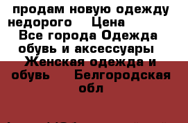 продам новую одежду недорого! › Цена ­ 3 000 - Все города Одежда, обувь и аксессуары » Женская одежда и обувь   . Белгородская обл.